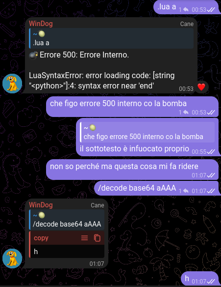 < .lua a 
> 💣 Errore 500: Errore Interno. LuaSyntaxError: [...] 
< che figo errore 500 co la bomba 
< il sottotesto è infuocato proprio 
--- 
< non so perché ma questa cosa mi fa ridere 
< /decode base64 aAAA 
> h
< h