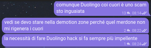 messaggi:
comunque Duolingo coi cuori è uno scam
sto inguaiata
vedi se devo stare nella demotion zone perché quel merdone non mi rigenera i cuori
la necessità di fare Duolingo hack si fa sempre più impellente