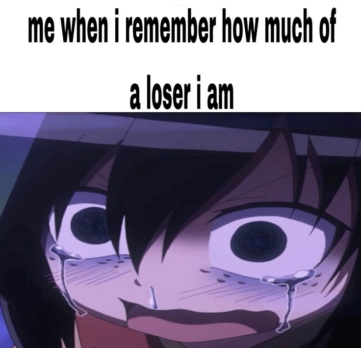 me when i remember how much of a loser i am