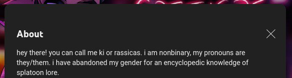 "hey there! you can call me ki or rassicas. i am nonbinary, my pronouns are they/them. i have abandoned my gender for an encyclopedic knowledge of splatoon lore."