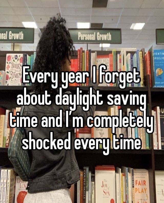 Every year I forget
about daylight saving
time and I'm completely
shocked every time