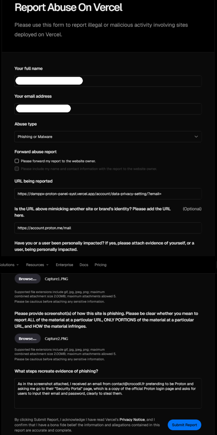 Pagina Report Abuse on Vercel
Abuse type: Phishing or Malware
What steps recreate evidence of phishing?
As in the screenshot attached, I received an email from contact@crocodil.fr preteding to be Proton and asking me go to their "Security Portal" page, which is a copy of the official Proton login page and asks for users to input their email and password, clearly to steal them.