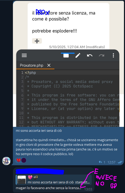"il proxatore senza licenza, ma come è possibile?

potrebbe esplodere!!!"

💖💣, [10/05/2025 12:57]
mi sono accorta ieri sera di ciò
stamattina ho quindi rimediato... chissà se usciranno magicamente in giro cloni di proxatore che la gente voleva mettere ma aveva paura non essendoci una licenza prima (anche se, c'è un motivo se ho sempre reso il codice pubblico, lol)

[...], [10/05/2025 13:03]
magari lo facevano anche senza la licenza...

[e invece no 💔]