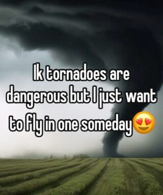 Ik tornadoes are
dangerous but I just want
to fly in one someday 😍